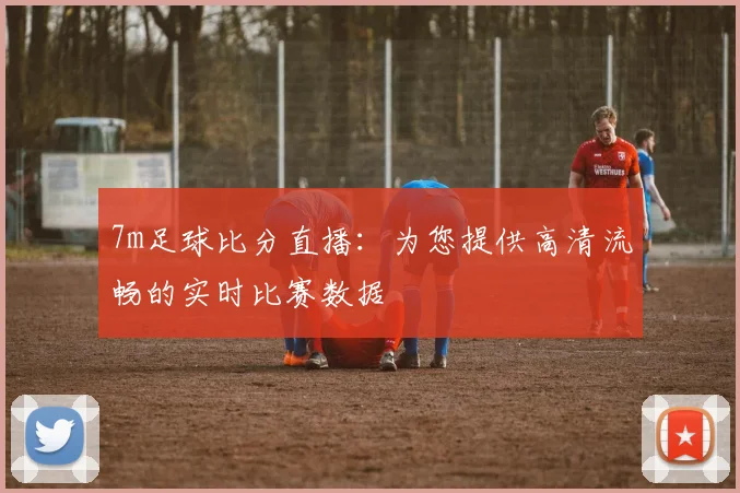 7m足球比分直播:为您提供高清流畅的实时比赛数据