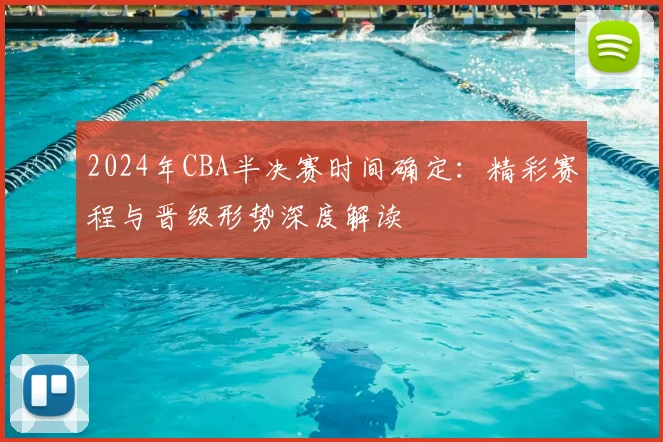 2024年CBA半决赛时间确定:精彩赛程与晋级形势深度解读