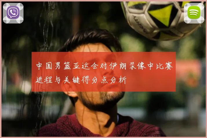 中国男篮亚运会对伊朗录像中比赛进程与关键得分点分析