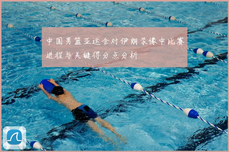 中国男篮亚运会对伊朗录像中比赛进程与关键得分点分析