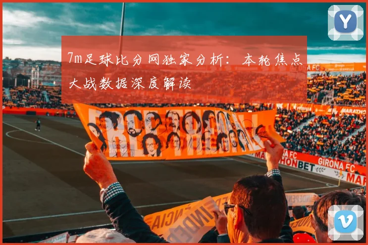 7m足球比分网独家分析:本轮焦点大战数据深度解读