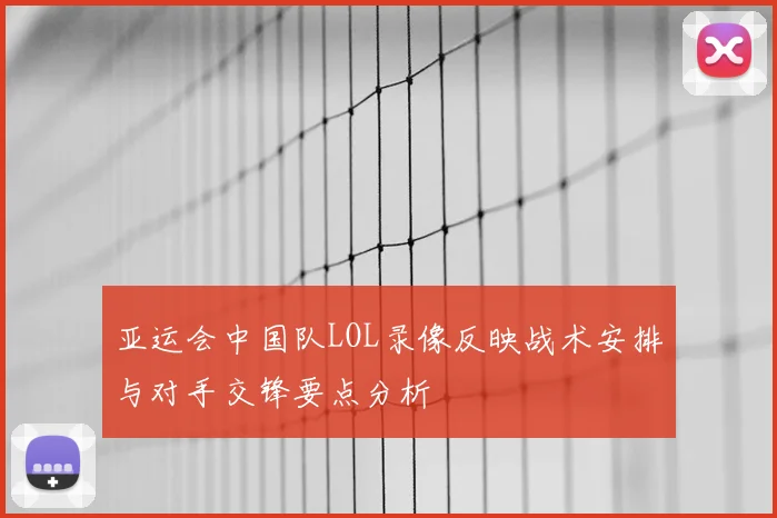亚运会中国队LOL录像反映战术安排与对手交锋要点分析