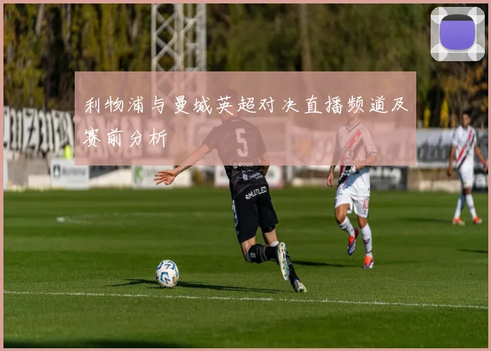 利物浦与曼城英超对决直播频道及赛前分析