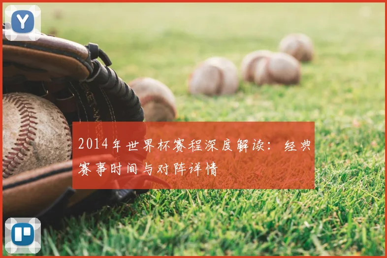 2014年世界杯赛程深度解读：经典赛事时间与对阵详情