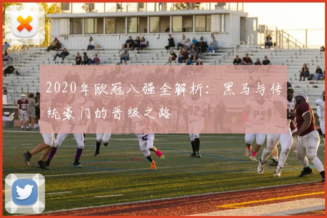 2020年欧冠八强全解析：黑马与传统豪门的晋级之路