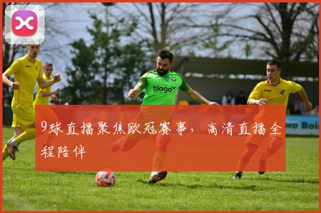 9球直播聚焦欧冠赛事，高清直播全程陪伴