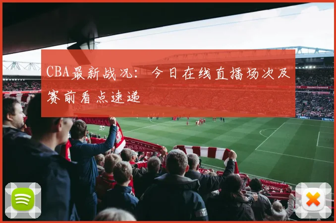 CBA最新战况：今日在线直播场次及赛前看点速递