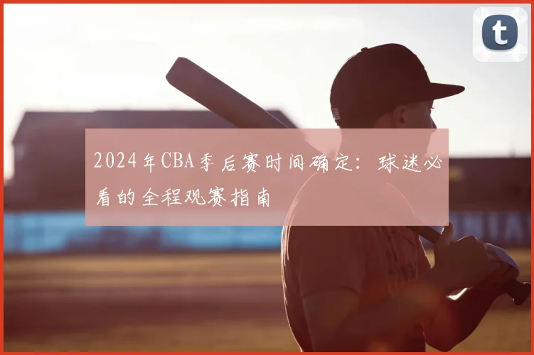 2024年CBA季后赛时间确定：球迷必看的全程观赛指南