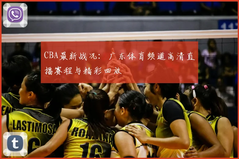 CBA最新战况:广东体育频道高清直播赛程与精彩回放