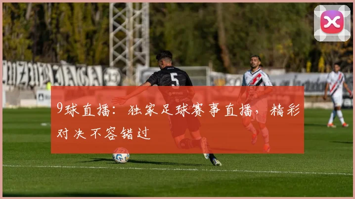 9球直播：独家足球赛事直播，精彩对决不容错过