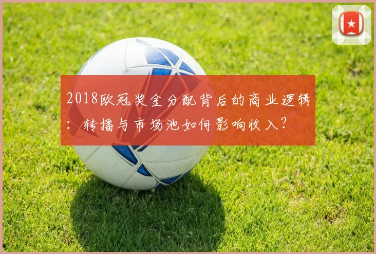 2018欧冠奖金分配背后的商业逻辑：转播与市场池如何影响收入？
