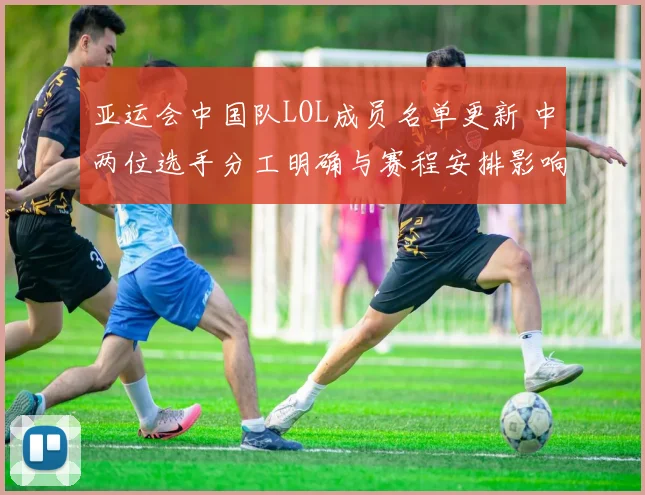 亚运会中国队LOL成员名单更新 中两位选手分工明确与赛程安排影响备战